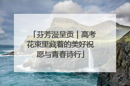 芬芳漫呈贡｜高考花束里藏着的美好祝愿与青春诗行