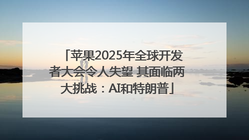 苹果2025年全球开发者大会令人失望 其面临两大挑战：AI和特朗普