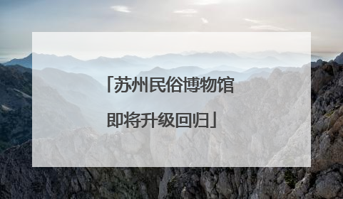 苏州民俗博物馆即将升级回归