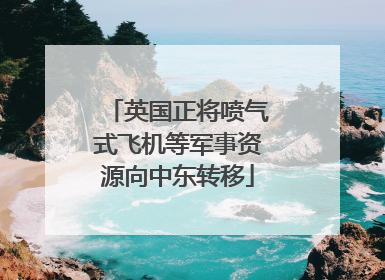 英国正将喷气式飞机等军事资源向中东转移