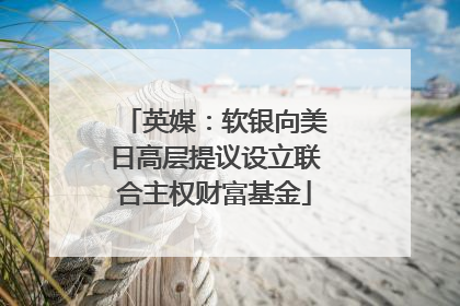 英媒：软银向美日高层提议设立联合主权财富基金