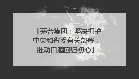茅台集团：坚决拥护中央和省委有关部署，推动白酒回归初心