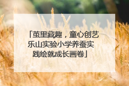 茧里藏趣，童心创艺 乐山实验小学养蚕实践绘就成长画卷