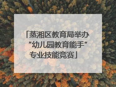 蒸湘区教育局举办“幼儿园教育能手”专业技能竞赛