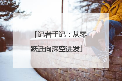 记者手记：从零跃迁向深空进发