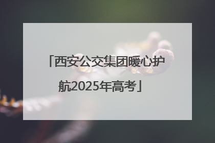 西安公交集团暖心护航2025年高考