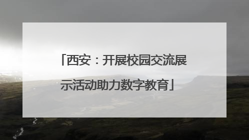 西安：开展校园交流展示活动助力数字教育