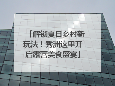 解锁夏日乡村新玩法！秀洲这里开启露营美食盛宴