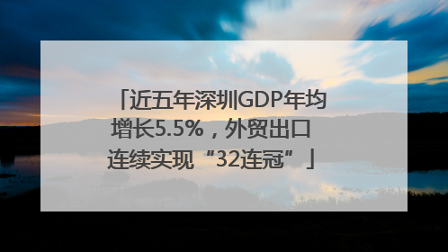 近五年深圳GDP年均增长5.5%，外贸出口连续实现“32连冠”