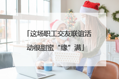 这场职工交友联谊活动很甜蜜“缘”满