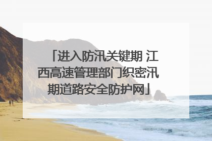 进入防汛关键期 江西高速管理部门织密汛期道路安全防护网