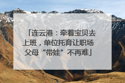 连云港：牵着宝贝去上班，单位托育让职场父母“带娃”不再难