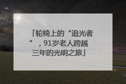 轮椅上的“追光者”，91岁老人跨越三年的光明之旅