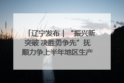 辽宁发布｜“振兴新突破 决胜勇争先”抚顺力争上半年地区生产总值增长7%左右