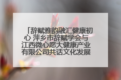 辞赋雅韵融汇健康初心 萍乡市辞赋学会与江西微心愿大健康产业有限公司共话文化发展新篇（图）