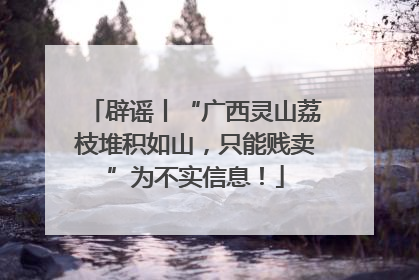 辟谣丨“广西灵山荔枝堆积如山，只能贱卖”为不实信息！