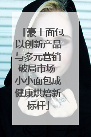 豪士面包以创新产品与多元营销破局市场 小小面包成健康烘焙新标杆