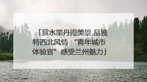 赏水墨丹霞美景 品独特西北风情 “青年城市体验官”感受兰州魅力