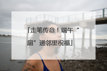 走笔传意！端午“扇”递邻里祝福