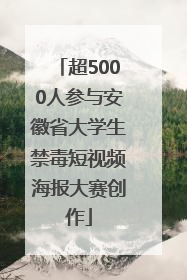 超5000人参与安徽省大学生禁毒短视频海报大赛创作