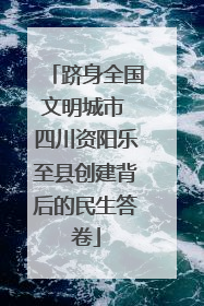 跻身全国文明城市 四川资阳乐至县创建背后的民生答卷