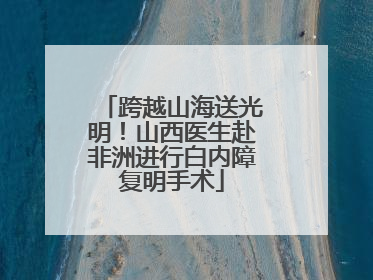 跨越山海送光明！山西医生赴非洲进行白内障复明手术