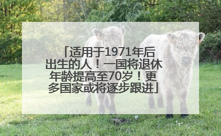 适用于1971年后出生的人！一国将退休年龄提高至70岁！更多国家或将逐步跟进