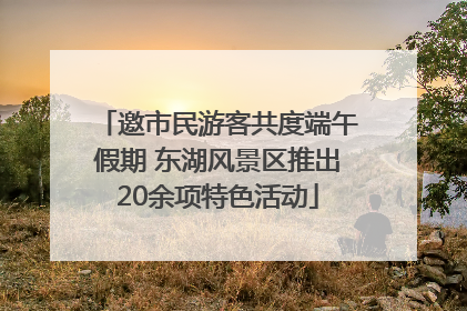 邀市民游客共度端午假期 东湖风景区推出20余项特色活动