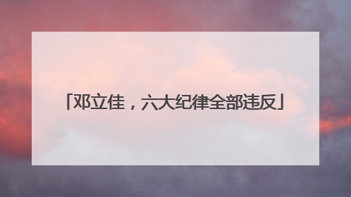 邓立佳，六大纪律全部违反