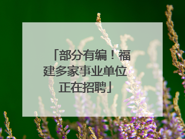 部分有编！福建多家事业单位正在招聘