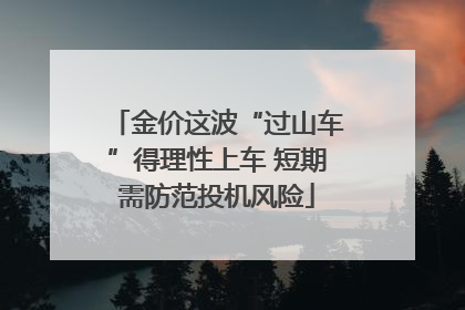 金价这波“过山车”得理性上车 短期需防范投机风险