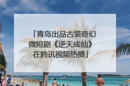 青岛出品古装奇幻微短剧《逆天成仙》在腾讯视频热播