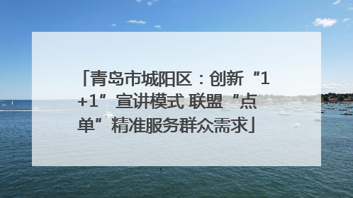 青岛市城阳区：创新“1+1”宣讲模式 联盟“点单”精准服务群众需求