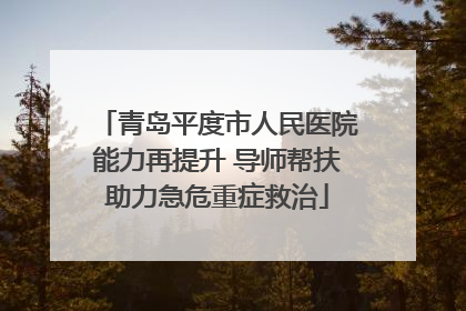 青岛平度市人民医院能力再提升 导师帮扶助力急危重症救治