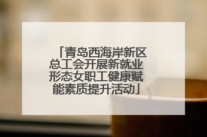 青岛西海岸新区总工会开展新就业形态女职工健康赋能素质提升活动