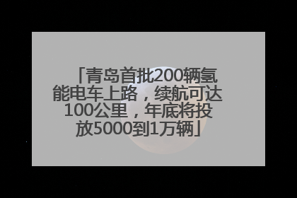 青岛首批200辆氢能电车上路，续航可达100公里，年底将投放5000到1万辆