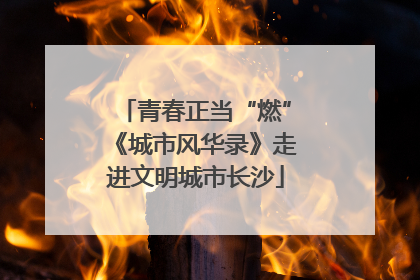 青春正当“燃”《城市风华录》走进文明城市长沙