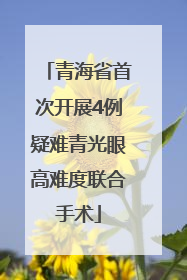 青海省首次开展4例疑难青光眼高难度联合手术