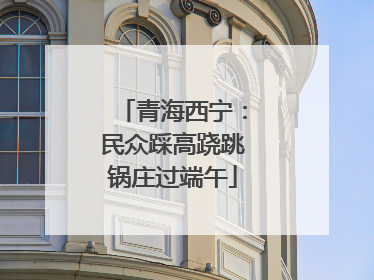 青海西宁：民众踩高跷跳锅庄过端午