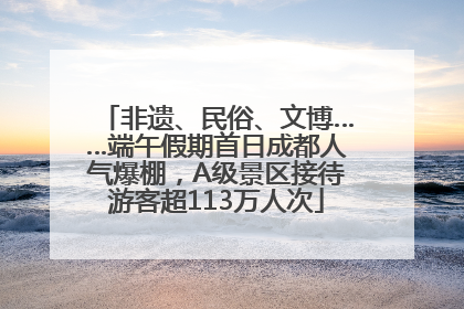 非遗、民俗、文博……端午假期首日成都人气爆棚，A级景区接待游客超113万人次