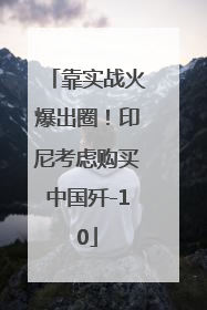靠实战火爆出圈！印尼考虑购买中国歼-10