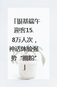 银基端午迎客15.8万人次，神话体验强势“圈粉”