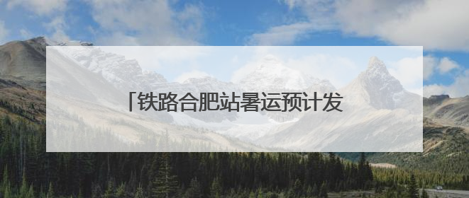 铁路合肥站暑运预计发送旅客1150万人