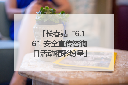 长春站“6.16”安全宣传咨询日活动精彩纷呈
