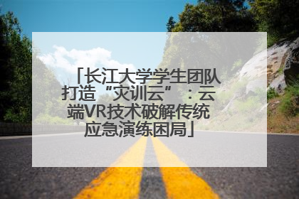 长江大学学生团队打造“灾训云”：云端VR技术破解传统应急演练困局