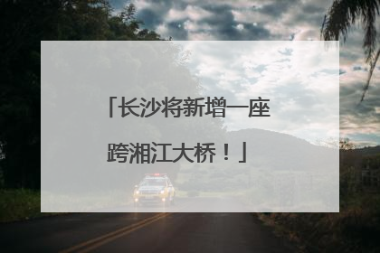 长沙将新增一座跨湘江大桥！