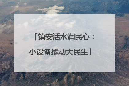 镇安活水润民心：小设备撬动大民生