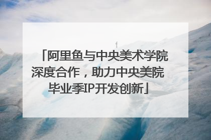 阿里鱼与中央美术学院深度合作，助力中央美院毕业季IP开发创新
