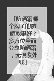 防晒霜哪个牌子的防晒效果好？多方位全面分享防晒霜，无惧紫外线