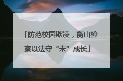 防范校园欺凌，衡山检察以法守“未”成长